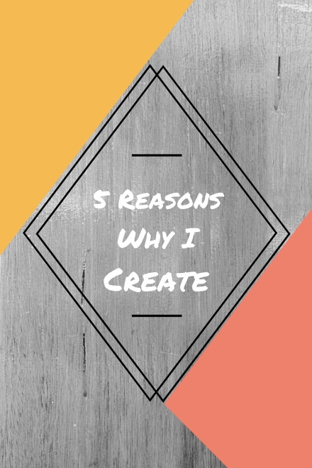 5 Reasons Why I Create - Blog Post
